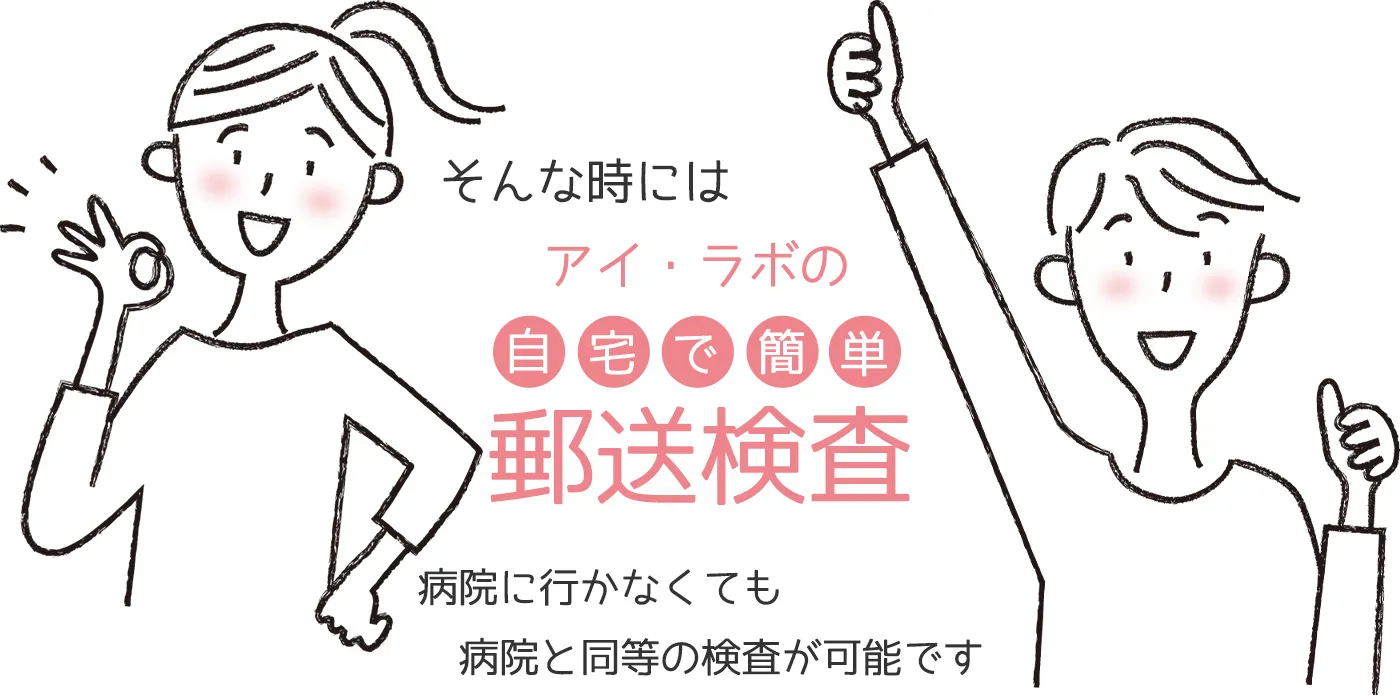 そんな時には、自宅にいながら病院と同等の検査が受けられる、アイ・ラボの郵送検査をご利用ください